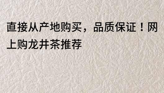 直接從產地購買，品質保證！網上購龍井茶推薦