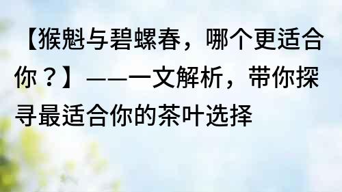 【猴魁與碧螺春，哪個更適合你？】——一文解析，帶你探尋最適合你的茶葉選擇
