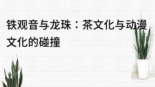 鐵觀音與龍珠：茶文化與動漫文化的碰撞