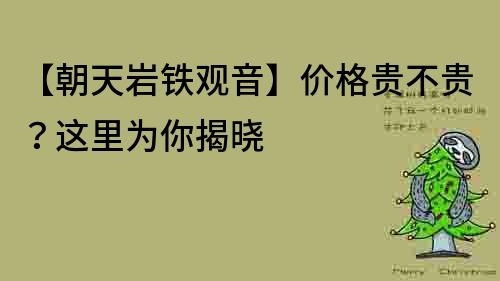 【朝天巖鐵觀音】價格貴不貴？這里為你揭曉