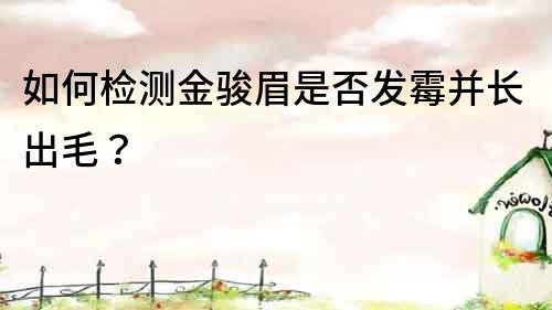 如何檢測金駿眉是否發(fā)霉并長出毛？