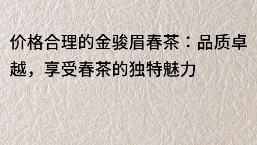 價格合理的金駿眉春茶：品質(zhì)卓越，享受春茶的獨特魅力