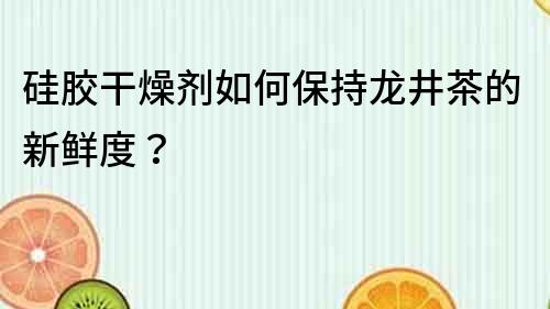硅膠干燥劑如何保持龍井茶的新鮮度？