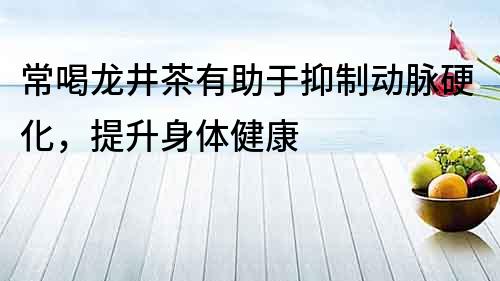常喝龍井茶有助于抑制動(dòng)脈硬化，提升身體健康