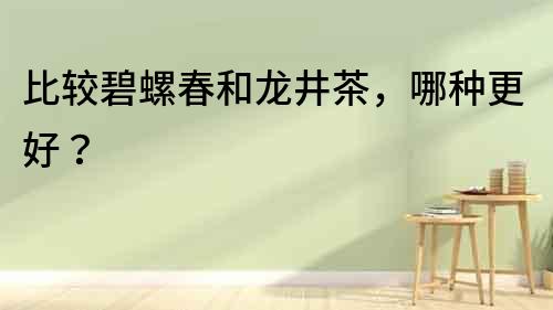 比較碧螺春和龍井茶，哪種更好？