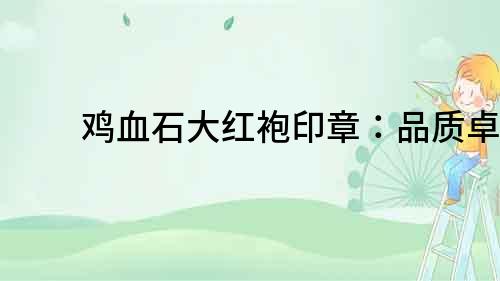 雞血石大紅袍印章：品質(zhì)卓越