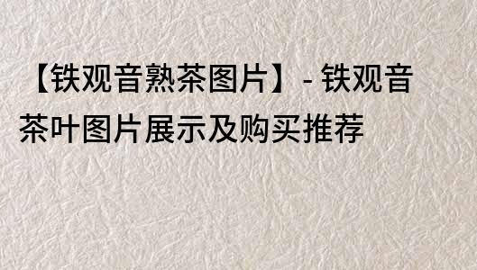 【鐵觀音熟茶圖片】- 鐵觀音茶葉圖片展示及購買推薦