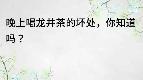 晚上喝龍井茶的壞處，你知道嗎？