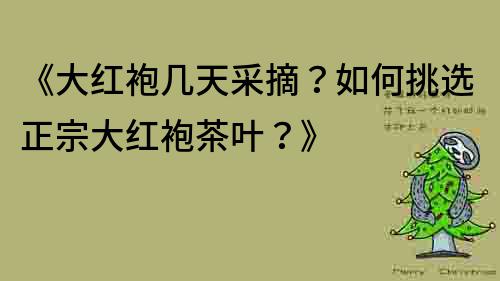 《大紅袍幾天采摘？如何挑選正宗大紅袍茶葉？》