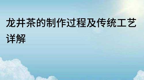 龍井茶的制作過程及傳統工藝詳解