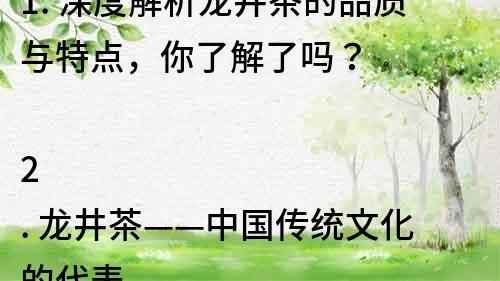 1. 深度解析龍井茶的品質與特點，你了解了嗎？

2. 龍井茶——中國傳統文化的代表

3. 為什么龍井茶如此受歡迎？它的好處是什么？

4. 品嘗龍井茶，品味生活的美好

5. 了解龍井茶的種植和制作過程，品質保證

6. 龍井茶的營養與健康價值，為你的健康保駕護航

7. 龍井茶的市場前景和發展趨勢，走向世界

8. 龍井茶的傳統文化背景，讓你更深入的了解中國文化

9. 龍井茶的種類和品質，如何選擇適合自己的龍井茶？

10. 從龍井茶的歷史與文化中品味中國的博大精深。