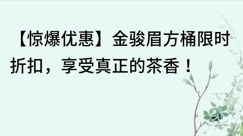 【驚爆優(yōu)惠】金駿眉方桶限時折扣,享受真正的茶香!