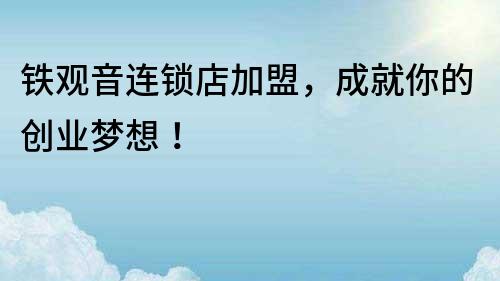 鐵觀音連鎖店加盟，成就你的創業夢想！