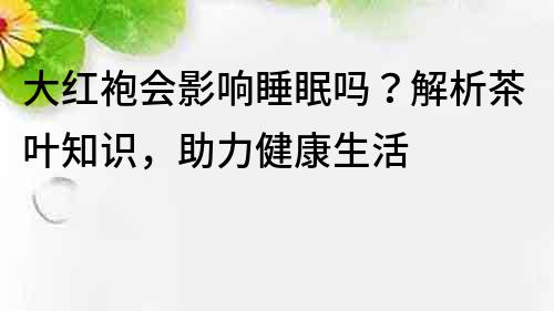 大紅袍會影響睡眠嗎？解析茶葉知識，助力健康生活