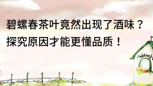 碧螺春茶葉竟然出現(xiàn)了酒味？探究原因才能更懂品質(zhì)！