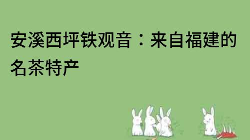安溪西坪鐵觀音：來自福建的名茶特產