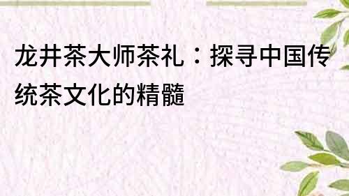 龍井茶大師茶禮：探尋中國傳統茶文化的精髓