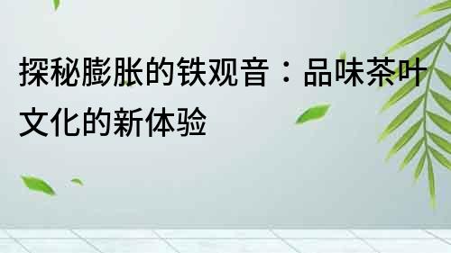 探秘膨脹的鐵觀音：品味茶葉文化的新體驗