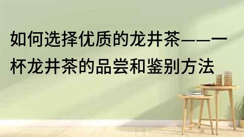 如何選擇優質的龍井茶——一杯龍井茶的品嘗和鑒別方法