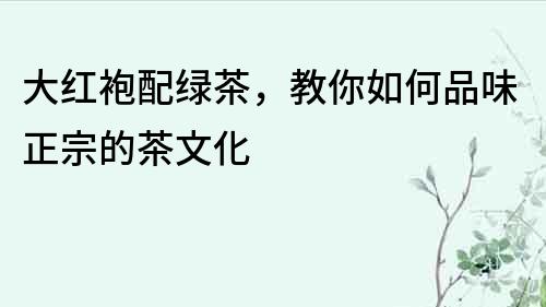 大紅袍配綠茶，教你如何品味正宗的茶文化