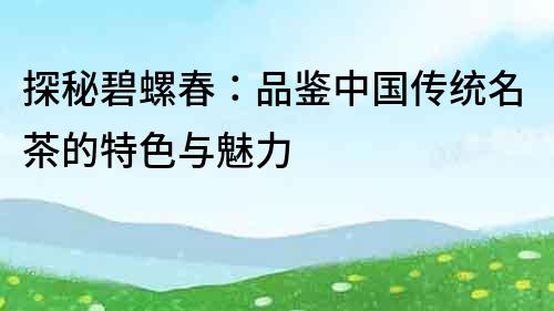 探秘碧螺春：品鑒中國傳統名茶的特色與魅力