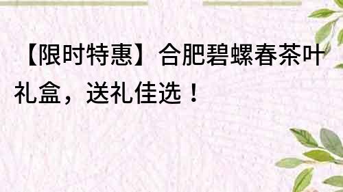 【限時特惠】合肥碧螺春茶葉禮盒，送禮佳選！