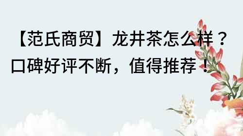 【范氏商貿】龍井茶怎么樣？口碑好評不斷，值得推薦！