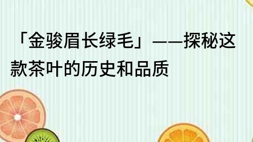 「金駿眉長綠毛」——探秘這款茶葉的歷史和品質(zhì)