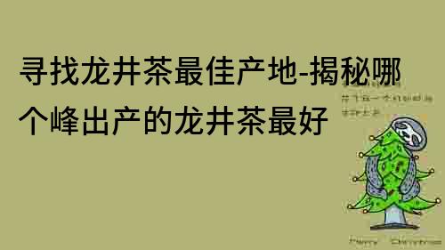 尋找龍井茶最佳產(chǎn)地-揭秘哪個峰出產(chǎn)的龍井茶最好