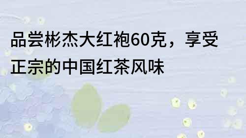 品嘗彬杰大紅袍60克，享受正宗的中國紅茶風味