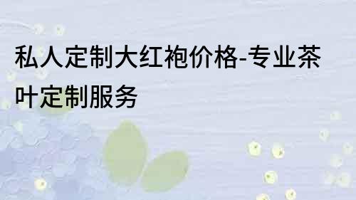 私人定制大紅袍價(jià)格-專業(yè)茶葉定制服務(wù)