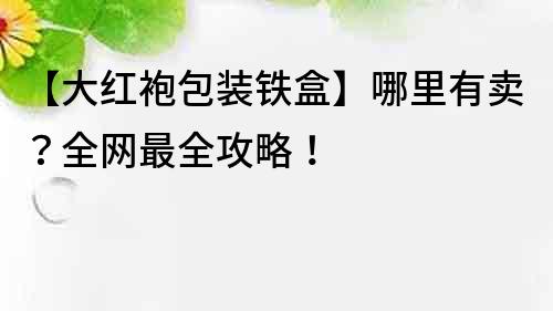 【大紅袍包裝鐵盒】哪里有賣？全網最全攻略！