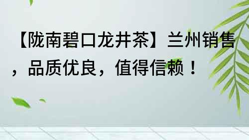 【隴南碧口龍井茶】蘭州銷售，品質優良，值得信賴！