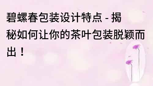 碧螺春包裝設計特點 - 揭秘如何讓你的茶葉包裝脫穎而出!