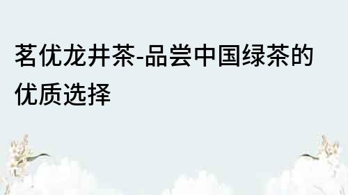 茗優龍井茶-品嘗中國綠茶的優質選擇