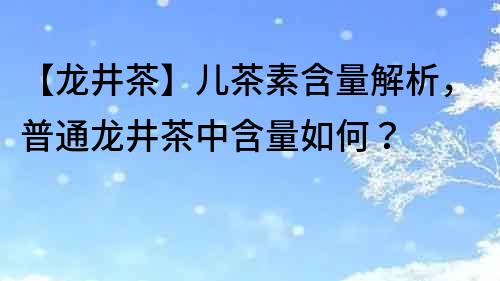 【龍井茶】兒茶素含量解析，普通龍井茶中含量如何？