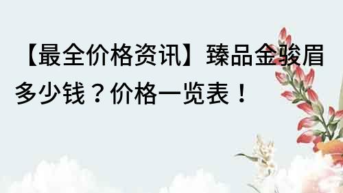 【最全價格資訊】臻品金駿眉多少錢？價格一覽表！