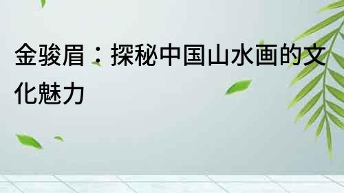 金駿眉：探秘中國山水畫的文化魅力