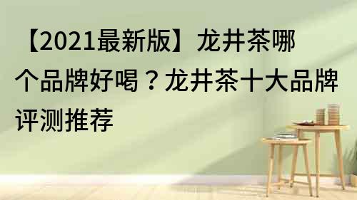 【2022最新版】龍井茶哪個品牌好喝？龍井茶十大品牌評測推薦