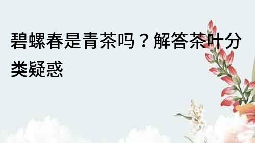 碧螺春是青茶嗎？解答茶葉分類疑惑