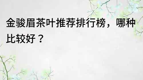 金駿眉茶葉推薦排行榜，哪種比較好？