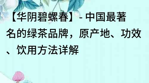 【華陰碧螺春】- 中國最著名的綠茶品牌，原產(chǎn)地、功效、飲用方法詳解