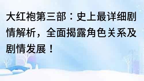 大紅袍第三部：史上最詳細劇情解析，全面揭露角色關系及劇情發(fā)展！