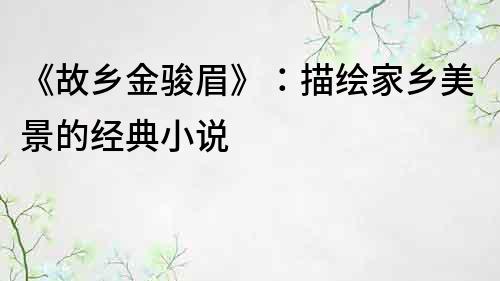 《故鄉(xiāng)金駿眉》：描繪家鄉(xiāng)美景的經(jīng)典小說(shuō)