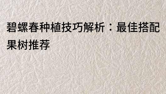 碧螺春種植技巧解析：最佳搭配果樹推薦