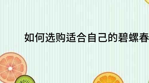 如何選購(gòu)適合自己的碧螺春？