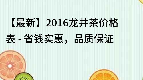 【最新】2016龍井茶價格表 - 省錢實惠，品質保證