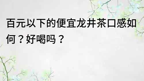 百元以下的便宜龍井茶口感如何？好喝嗎？
