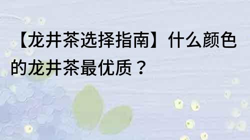 【龍井茶選擇指南】什么顏色的龍井茶最優質？