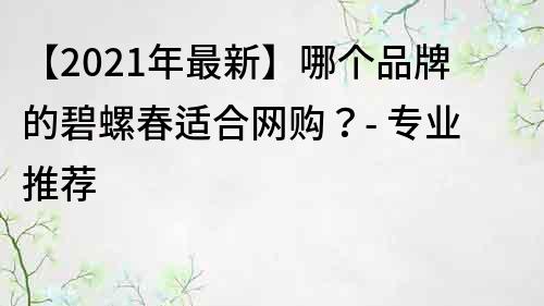 【2021年最新】哪個品牌的碧螺春適合網購？- 專業推薦
